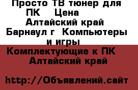 Просто ТВ тюнер для ПК. › Цена ­ 400 - Алтайский край, Барнаул г. Компьютеры и игры » Комплектующие к ПК   . Алтайский край